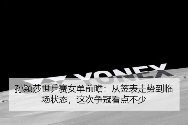 孙颖莎世乒赛女单前瞻：从签表走势到临场状态，这次争冠看点不少 - kaiyun