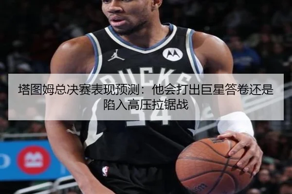 塔图姆总决赛表现预测：他会打出巨星答卷还是陷入高压拉锯战 - kaiyun